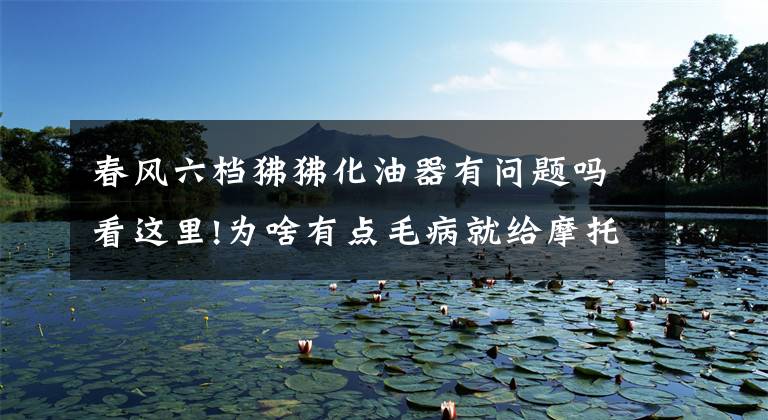 春风六档狒狒化油器有问题吗看这里!为啥有点毛病就给摩托车换化油器,化油器这么容易坏吗?那是因为你不掌握这五点