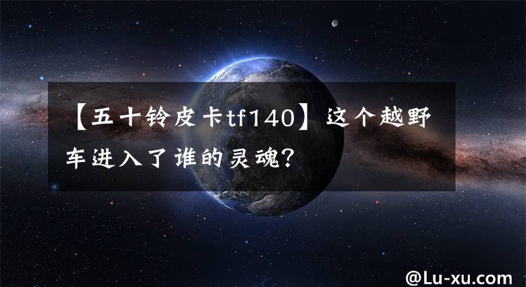 【五十铃皮卡tf140】这个越野车进入了谁的灵魂?