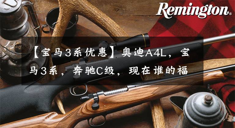 【宝马3系优惠】奥迪A4L,宝马3系,奔驰C级,现在谁的福利最高,谁性价比最高?