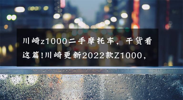 川崎z1000二手摩托车,干货看这篇!川崎更新2022款Z1000,售价维持不变,电控系统依旧缺席
