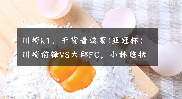 川崎k1,干货看这篇!亚冠杯:川崎前锋VS大邱FC,小林悠状态火热,大邱FC阵容深度堪忧