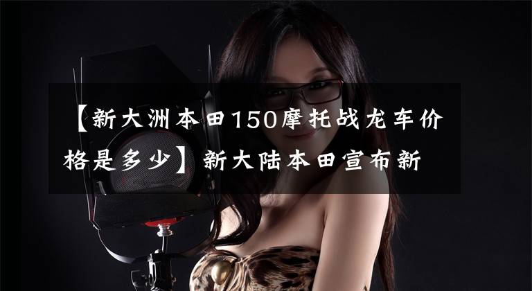 【新大洲本田150摩托战龙车价格是多少】新大陆本田宣布新的150东洞街!
