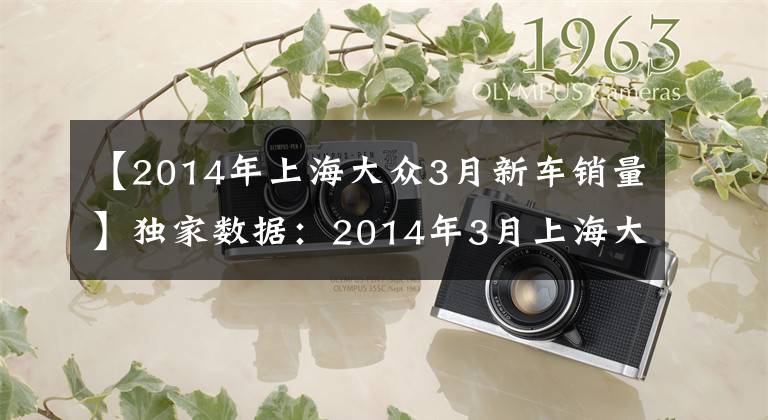 【2014年上海大众3月新车销量】独家数据：2014年3月上海大众新车销量解读！