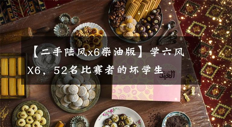 【二手陆风x6柴油版】学六风X6，52名比赛者的坏学生