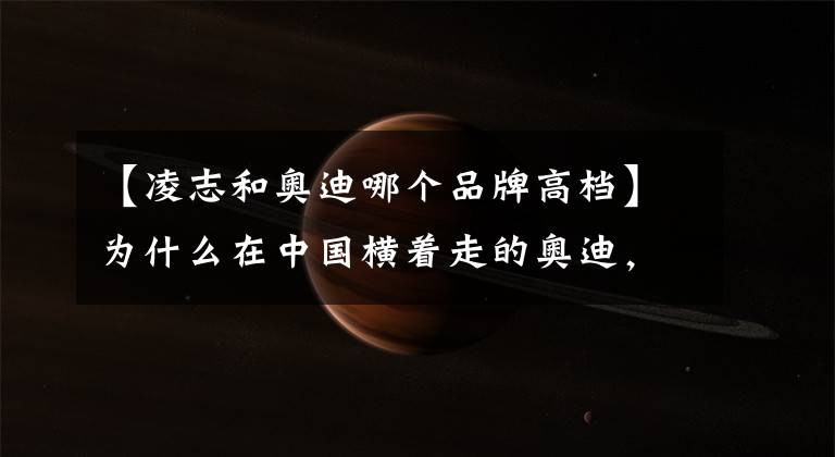 【凌志和奥迪哪个品牌高档】为什么在中国横着走的奥迪，在美国却被雷克萨斯横扫？