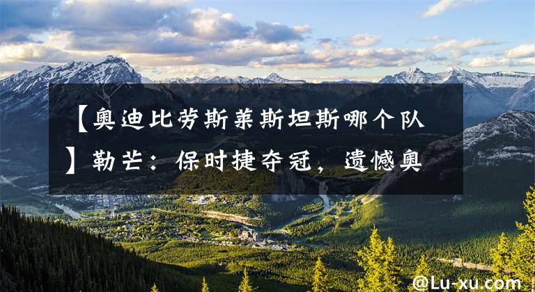 【奥迪比劳斯莱斯坦斯哪个队】勒芒：保时捷夺冠，遗憾奥迪，战神折戟，中国挺近第九！