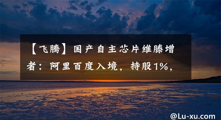 【飞腾】国产自主芯片维滕增者：阿里百度入境，持股1%，0.85%。
