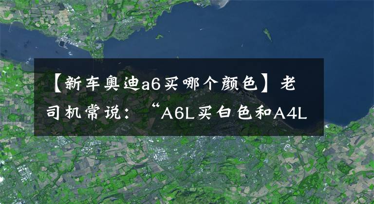 【新车奥迪a6买哪个颜色】老司机常说：“A6L买白色和A4L黑色的都是狠人”，有何道理？