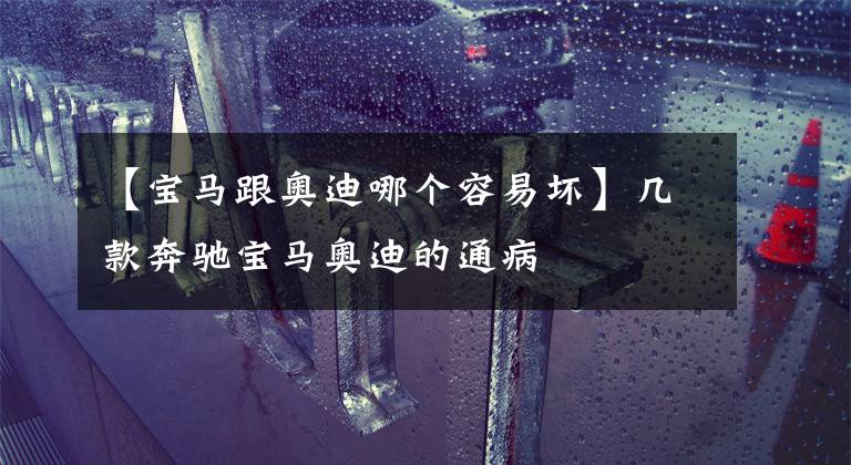 【宝马跟奥迪哪个容易坏】几款奔驰宝马奥迪的通病