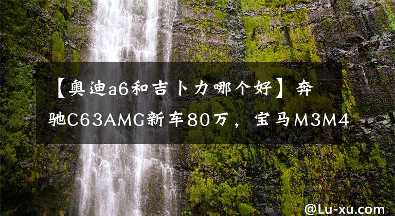 【奥迪a6和吉卜力哪个好】奔驰C63AMG新车80万,宝马M3M4新车70万,百万级性能车价格也跳水