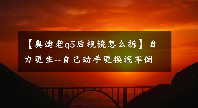 【奥迪老q5后视镜怎么拆】自力更生--自己动手更换汽车倒车镜总成
