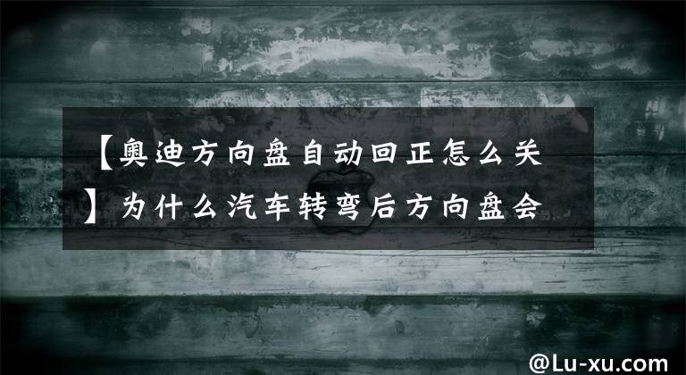 【奥迪方向盘自动回正怎么关】为什么汽车转弯后方向盘会自动回正?