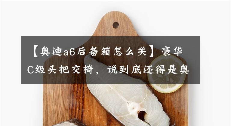 【奥迪a6后备箱怎么关】豪华C级头把交椅,说到底还得是奥迪A6