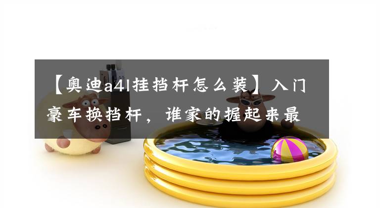 【奥迪a4l挂挡杆怎么装】入门豪车换挡杆,谁家的握起来最漂亮最有感觉?