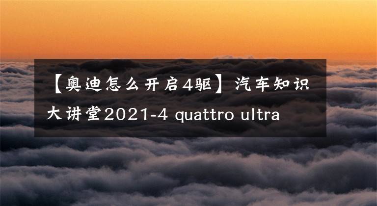 【奥迪怎么开启4驱】汽车知识大讲堂2021-4 quattro ultra，奥迪四驱技术介绍
