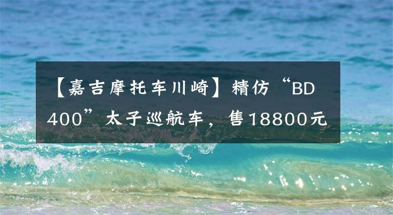 【嘉吉摩托车川崎】精仿“BD400”太子巡航车，售18800元配“双缸水冷”发动机