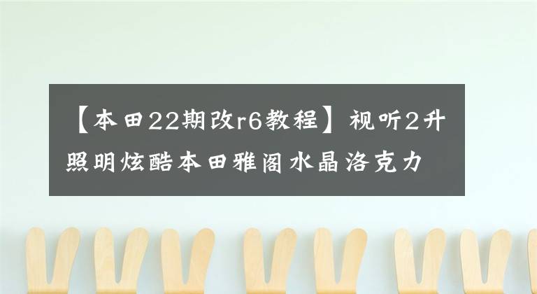 【本田22期改r6教程】视听2升照明炫酷本田雅阁水晶洛克力R653三分波