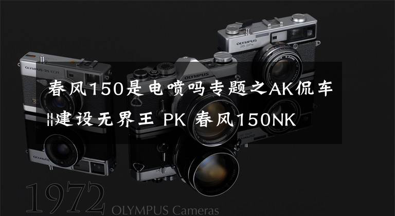 春风150是电喷吗专题之AK侃车||建设无界王 PK 春风150NK 狭路相逢勇者胜