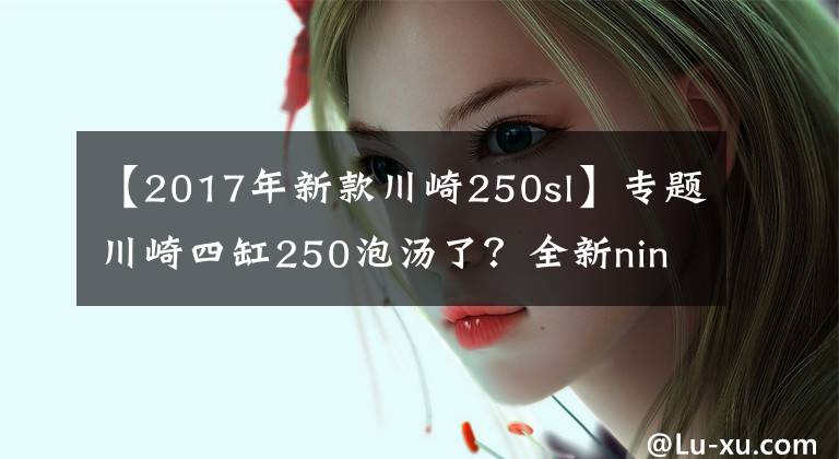 【2017年新款川崎250sl】专题川崎四缸250泡汤了?全新ninjia250sl又将发布