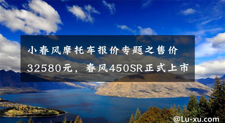 小春风摩托车报价专题之售价32580元，春风450SR正式上市：马力50.5Ps，零百加速4秒多