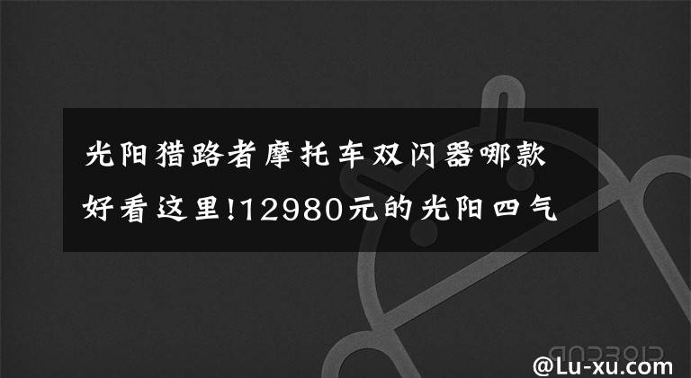 光阳猎路者摩托车双闪器哪款好看这里!12980元的光阳四气门150街车CK1猎路者到底贵不贵