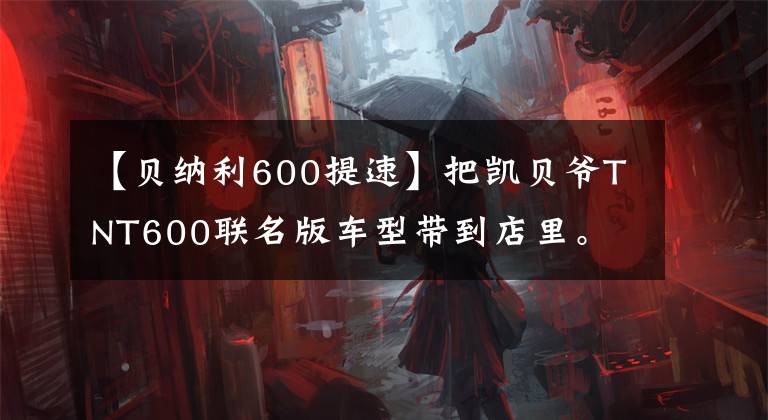 【贝纳利600提速】把凯贝爷TNT600联名版车型带到店里。