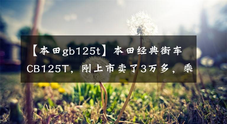 【本田gb125t】本田经典街车CB125T,刚上市卖了3万多,乘坐的人年龄不小。