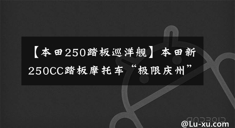 【本田250踏板巡洋舰】本田新250CC踏板摩托车“极限庆州”