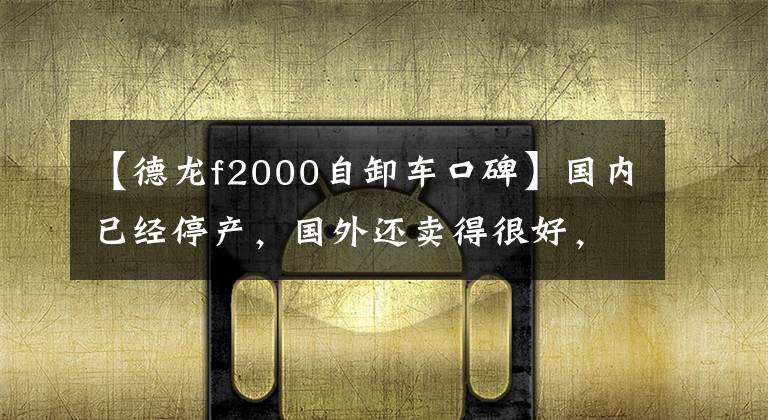 【德龙f2000自卸车口碑】国内已经停产,国外还卖得很好,还记得德隆333922 F2000和老司机吗?