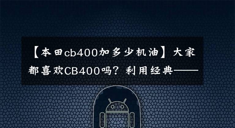 【本田cb400加多少机油】大家都喜欢CB400吗？利用经典——试车本田CB400 FOUR