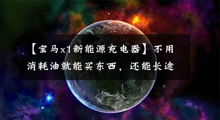 【宝马x1新能源充电器】不用消耗油就能买东西,还能长途自驾,还能混淆新的宝马X1插头。