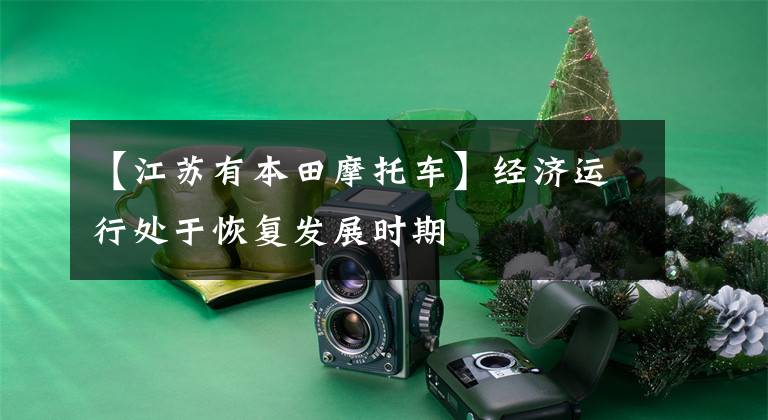 【江苏有本田摩托车】经济运行处于恢复发展时期