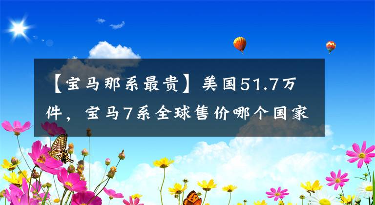 【宝马那系最贵】美国51.7万件,宝马7系全球售价哪个国家最贵?