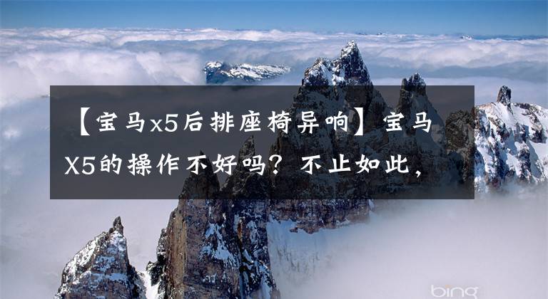 【宝马x5后排座椅异响】宝马X5的操作不好吗?不止如此,声音严重吗?车主说了一个小错误