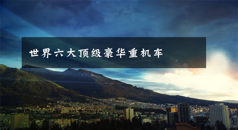 世界六大顶级豪华重机车