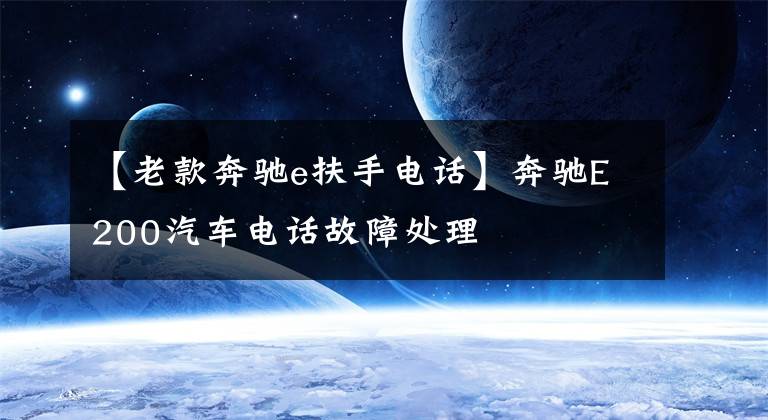 【老款奔驰e扶手电话】奔驰E200汽车电话故障处理