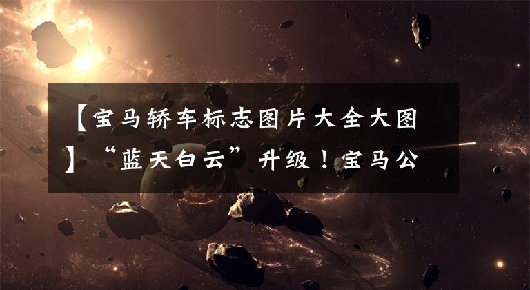 【宝马轿车标志图片大全大图】“蓝天白云”升级！宝马公布了新的车票，部分车型选择性安装。