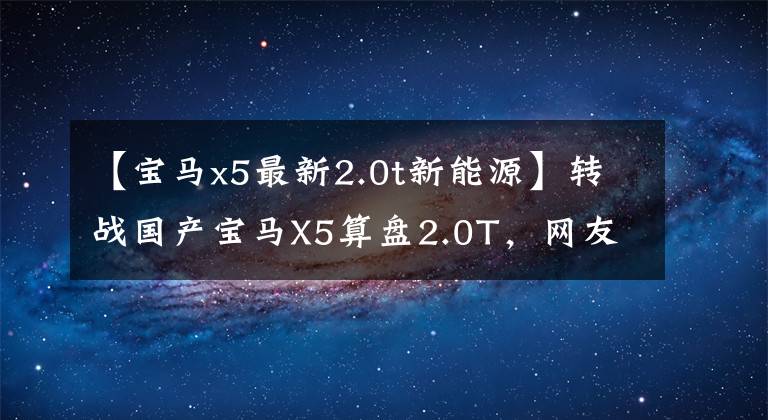 【宝马x5最新2.0t新能源】转战国产宝马X5算盘2.0T，网友评价说，这样看，比混淆的XC90要好。