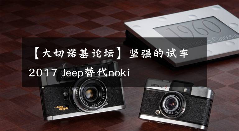 【大切诺基论坛】坚强的试车2017 Jeep替代noki
