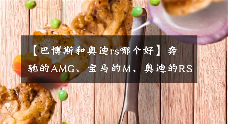【巴博斯和奥迪rs哪个好】奔驰的AMG、宝马的M、奥迪的RS到底是怎样一种存在?