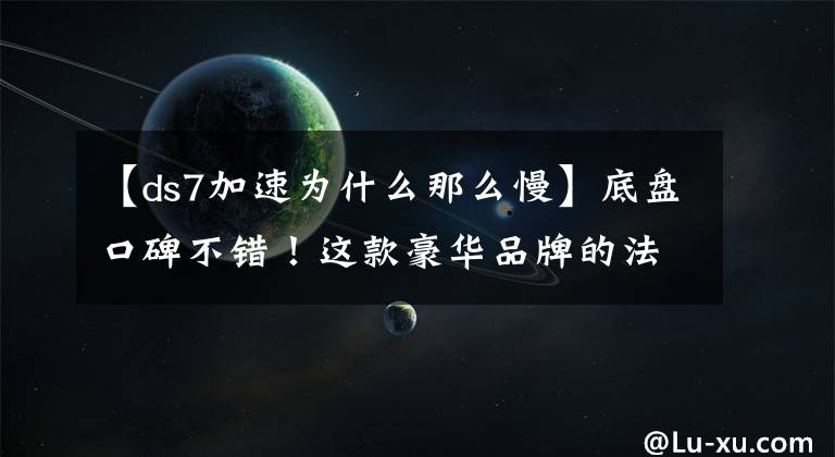 【ds7加速为什么那么慢】底盘口碑不错!这款豪华品牌的法系DS7值得购买吗?