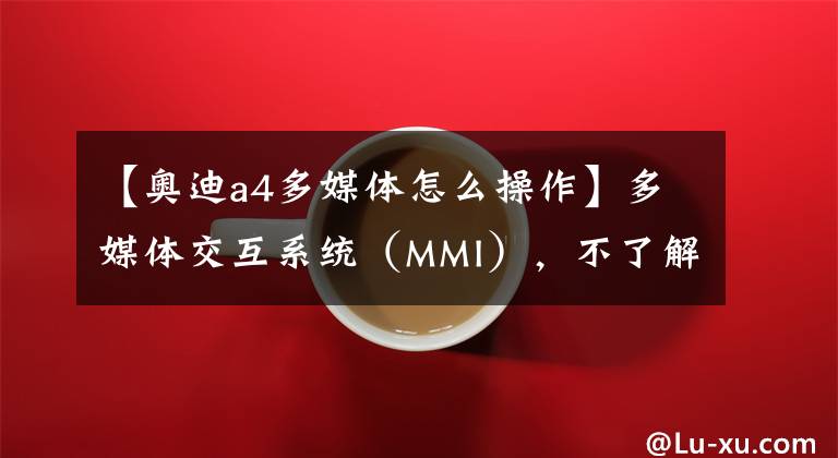 【奥迪a4多媒体怎么操作】多媒体交互系统(MMI),不了解它就out了