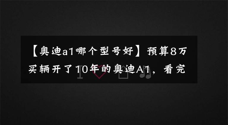 【奥迪a1哪个型号好】预算8万买辆开了10年的奥迪A1，看完车觉得瞬间不值？