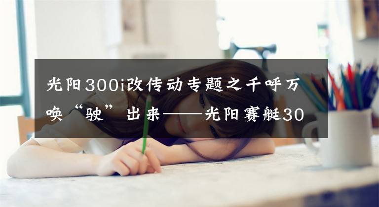 光阳300i改传动专题之千呼万唤“驶”出来——光阳赛艇300i ABS