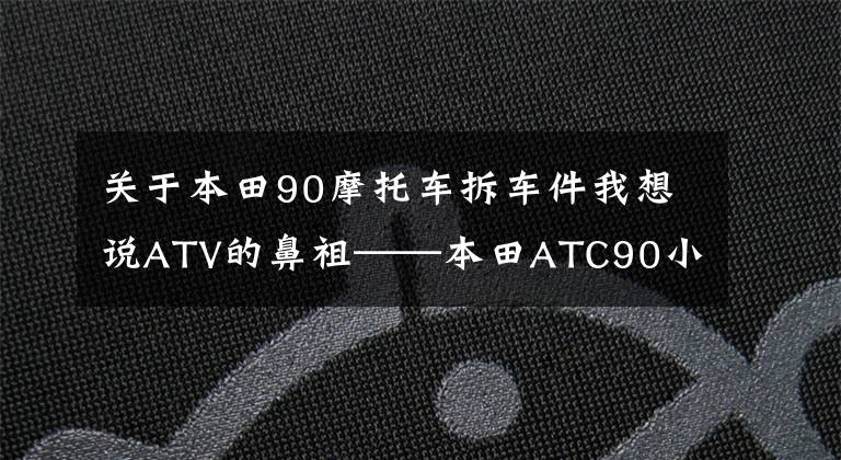 关于本田90摩托车拆车件我想说ATV的鼻祖——本田ATC90小三轮