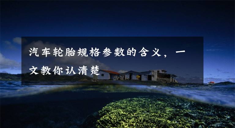 汽车轮胎规格参数的含义,一文教你认清楚