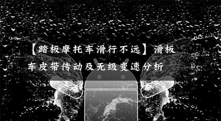 【踏板摩托车滑行不远】滑板车皮带传动及无级变速分析
