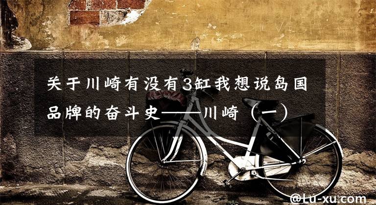 关于川崎有没有3缸我想说岛国品牌的奋斗史——川崎(一)