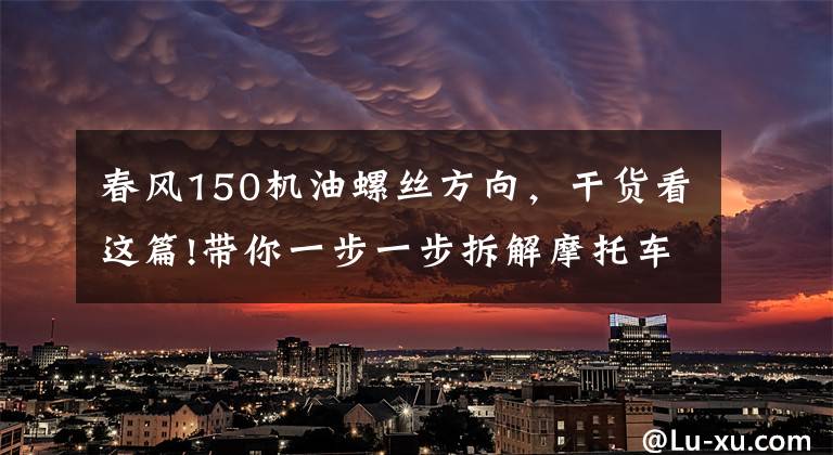 春风150机油螺丝方向,干货看这篇!带你一步一步拆解摩托车发动机,可以认识好多配件哦!