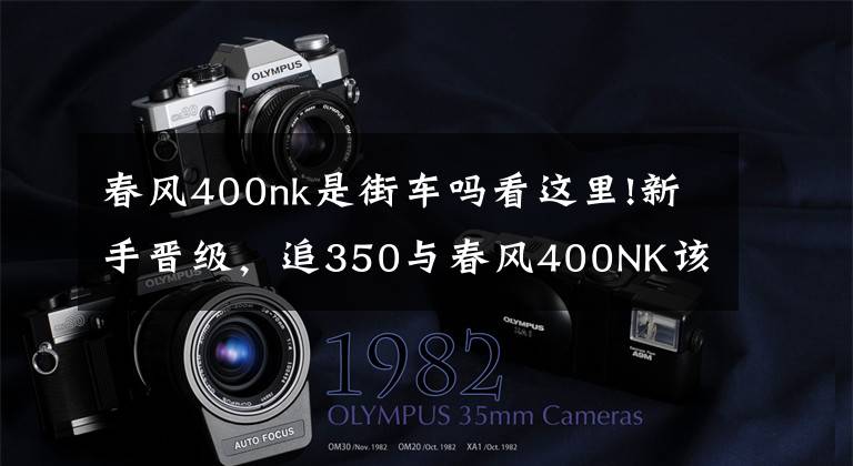 春风400nk是街车吗看这里!新手晋级,追350与春风400NK该如何选择?
